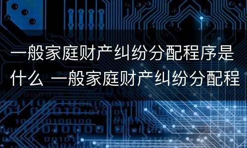 一般家庭财产纠纷分配程序是什么 一般家庭财产纠纷分配程序是什么意思