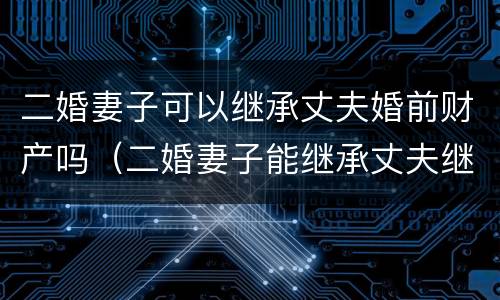 二婚妻子可以继承丈夫婚前财产吗（二婚妻子能继承丈夫继续的遗产吗?）