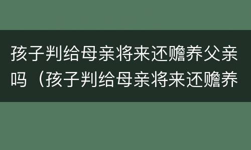 孩子判给母亲将来还赡养父亲吗（孩子判给母亲将来还赡养父亲吗合法吗）