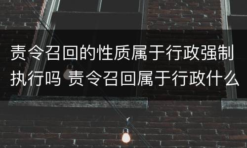 责令召回的性质属于行政强制执行吗 责令召回属于行政什么