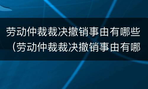 劳动仲裁裁决撤销事由有哪些（劳动仲裁裁决撤销事由有哪些要求）