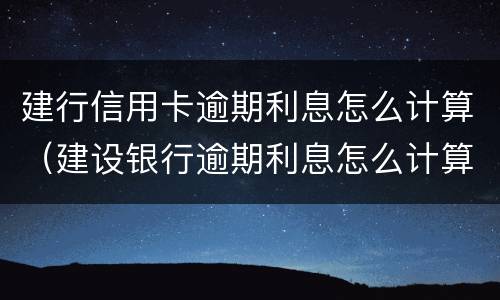 建行信用卡逾期利息怎么计算（建设银行逾期利息怎么计算）