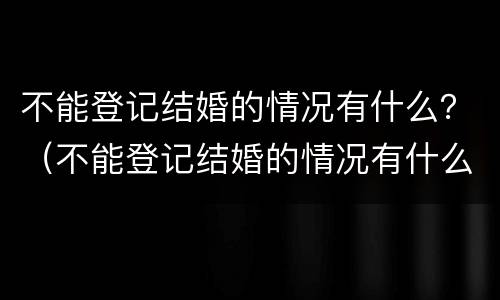 不能登记结婚的情况有什么？（不能登记结婚的情况有什么影响）
