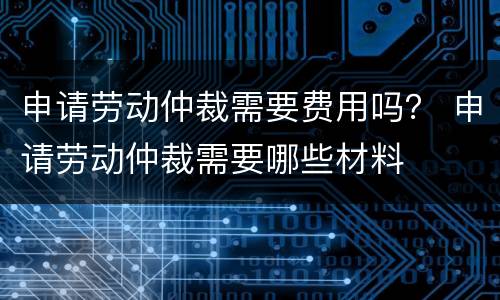 申请劳动仲裁需要费用吗？ 申请劳动仲裁需要哪些材料