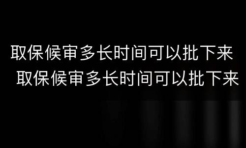 取保候审多长时间可以批下来 取保候审多长时间可以批下来呢