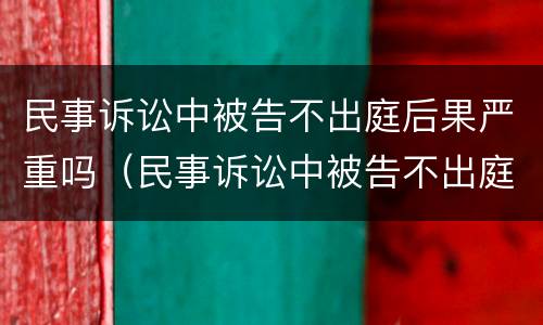 民事诉讼中被告不出庭后果严重吗（民事诉讼中被告不出庭后果严重吗怎么办）