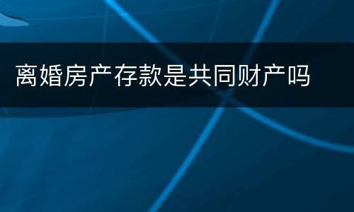 离婚房产存款是共同财产吗