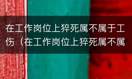 在工作岗位上猝死属不属于工伤（在工作岗位上猝死属不属于工伤范围）