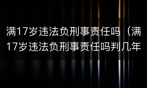 满17岁违法负刑事责任吗（满17岁违法负刑事责任吗判几年）