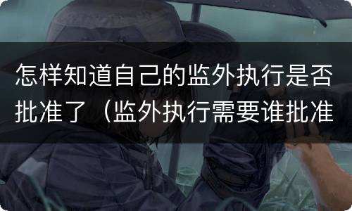 怎样知道自己的监外执行是否批准了（监外执行需要谁批准）
