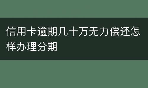 信用卡逾期几十万无力偿还怎样办理分期
