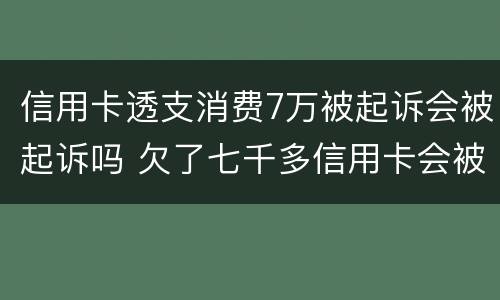 信用卡透支消费7万被起诉会被起诉吗 欠了七千多信用卡会被起诉么