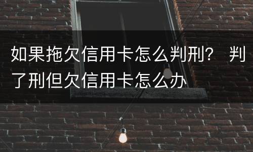 如果拖欠信用卡怎么判刑？ 判了刑但欠信用卡怎么办