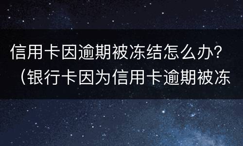 信用卡因逾期被冻结怎么办？（银行卡因为信用卡逾期被冻结怎么办）
