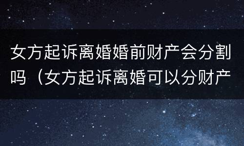 女方起诉离婚婚前财产会分割吗（女方起诉离婚可以分财产吗）