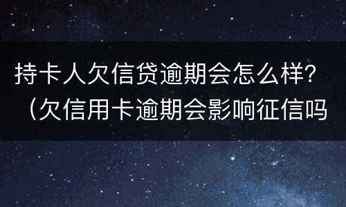 持卡人欠信贷逾期会怎么样？（欠信用卡逾期会影响征信吗）
