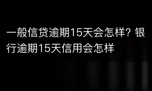 一般信贷逾期15天会怎样? 银行逾期15天信用会怎样