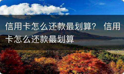 信用卡怎么还款最划算？ 信用卡怎么还款最划算