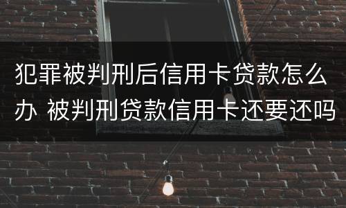 犯罪被判刑后信用卡贷款怎么办 被判刑贷款信用卡还要还吗