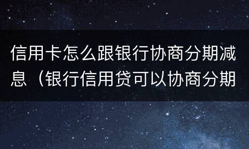 信用卡怎么跟银行协商分期减息（银行信用贷可以协商分期吗）