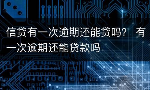 信贷有一次逾期还能贷吗？ 有一次逾期还能贷款吗