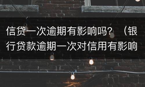 信贷一次逾期有影响吗？（银行贷款逾期一次对信用有影响吗）