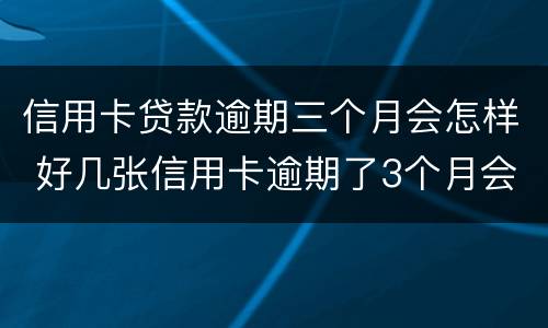 信用卡贷款逾期三个月会怎样 好几张信用卡逾期了3个月会怎么样