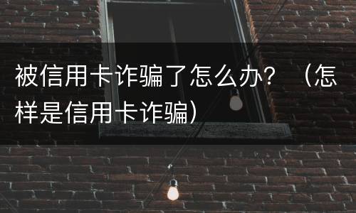 被信用卡诈骗了怎么办？（怎样是信用卡诈骗）