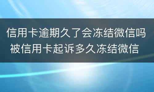 信用卡逾期久了会冻结微信吗 被信用卡起诉多久冻结微信