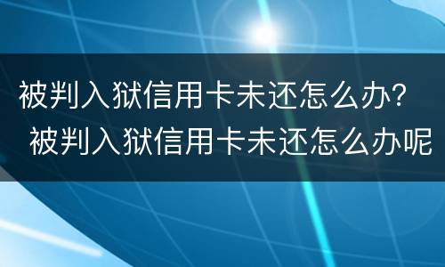 被判入狱信用卡未还怎么办？ 被判入狱信用卡未还怎么办呢