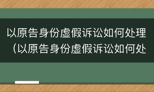 以原告身份虚假诉讼如何处理（以原告身份虚假诉讼如何处理）