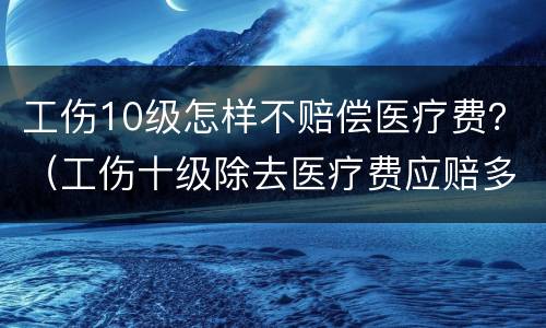 工伤10级怎样不赔偿医疗费？（工伤十级除去医疗费应赔多少钱）