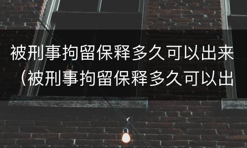 被刑事拘留保释多久可以出来（被刑事拘留保释多久可以出来）