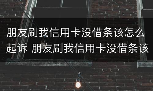 朋友刷我信用卡没借条该怎么起诉 朋友刷我信用卡没借条该怎么起诉她
