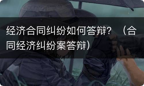 经济合同纠纷如何答辩？（合同经济纠纷案答辩）