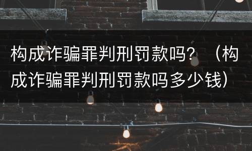 构成诈骗罪判刑罚款吗？（构成诈骗罪判刑罚款吗多少钱）