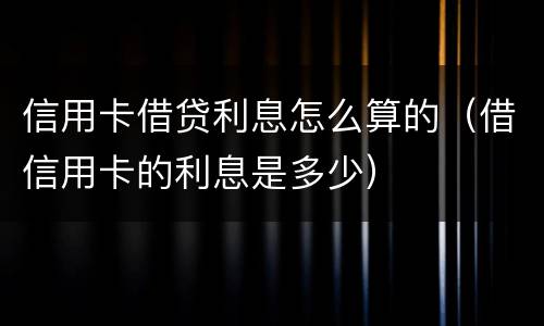 信用卡借贷利息怎么算的（借信用卡的利息是多少）