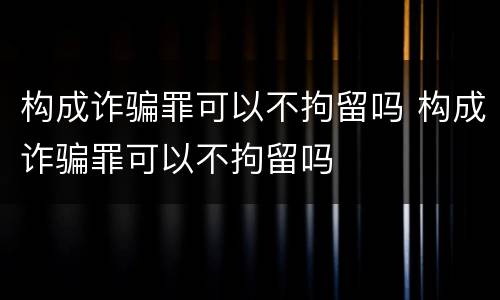 构成诈骗罪可以不拘留吗 构成诈骗罪可以不拘留吗
