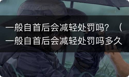 一般自首后会减轻处罚吗？（一般自首后会减轻处罚吗多久）