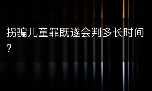 拐骗儿童罪既遂会判多长时间?