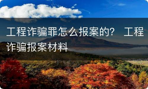 工程诈骗罪怎么报案的？ 工程诈骗报案材料