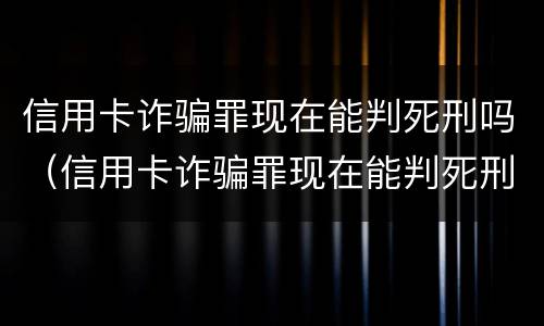 信用卡诈骗罪现在能判死刑吗（信用卡诈骗罪现在能判死刑吗）