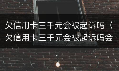 欠信用卡三千元会被起诉吗（欠信用卡三千元会被起诉吗会坐牢吗）