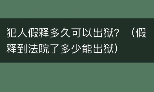 犯人假释多久可以出狱？（假释到法院了多少能出狱）