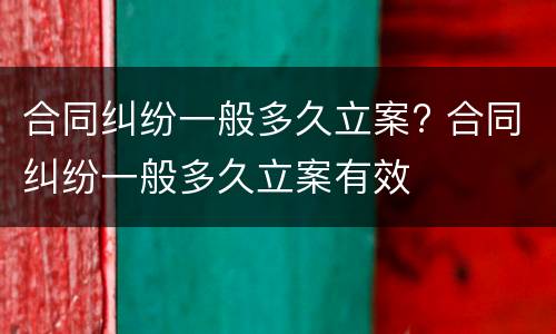 合同纠纷一般多久立案? 合同纠纷一般多久立案有效