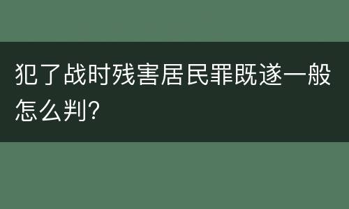 犯了战时残害居民罪既遂一般怎么判?