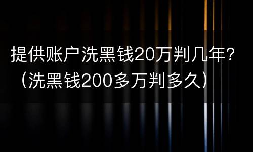 提供账户洗黑钱20万判几年？（洗黑钱200多万判多久）
