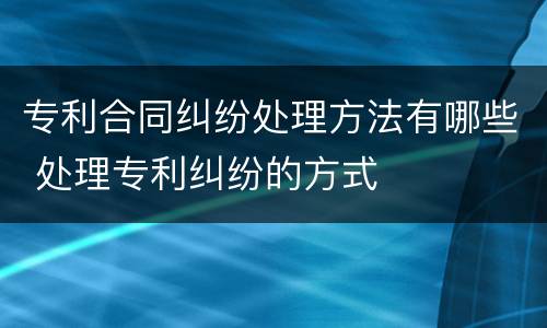 专利合同纠纷处理方法有哪些 处理专利纠纷的方式