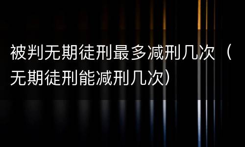被判无期徒刑最多减刑几次（无期徒刑能减刑几次）