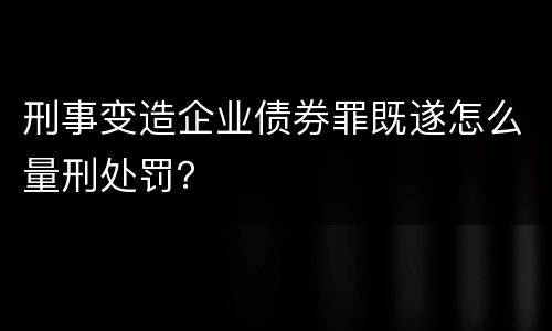刑事变造企业债券罪既遂怎么量刑处罚？